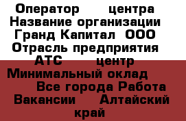 Оператор Call-центра › Название организации ­ Гранд Капитал, ООО › Отрасль предприятия ­ АТС, call-центр › Минимальный оклад ­ 30 000 - Все города Работа » Вакансии   . Алтайский край